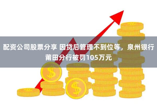 配资公司股票分享 因贷后管理不到位等，泉州银行莆田分行被罚105万元