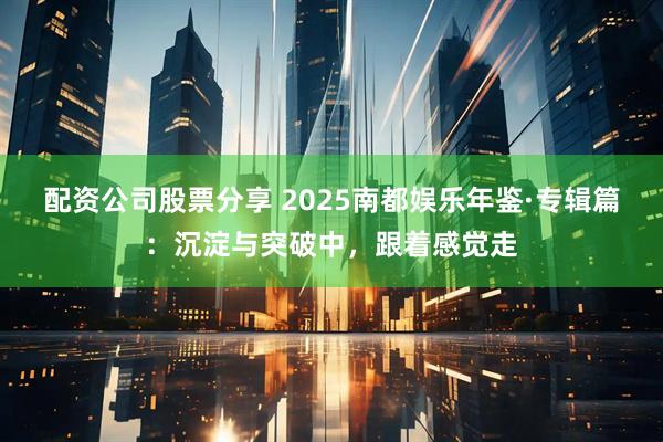 配资公司股票分享 2025南都娱乐年鉴·专辑篇：沉淀与突破中，跟着感觉走