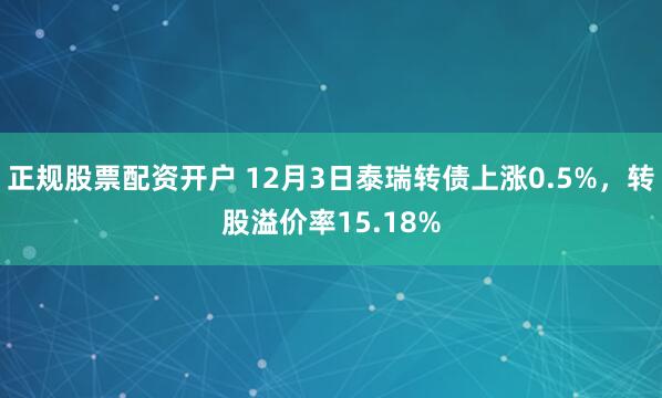 正规股票配资开户 12月3日泰瑞转债上涨0.5%，转股溢价率15.18%