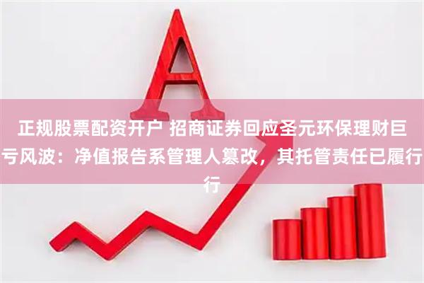 正规股票配资开户 招商证券回应圣元环保理财巨亏风波：净值报告系管理人篡改，其托管责任已履行