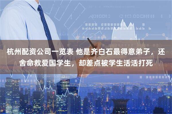 杭州配资公司一览表 他是齐白石最得意弟子，还舍命救爱国学生，却差点被学生活活打死
