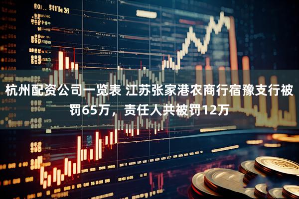 杭州配资公司一览表 江苏张家港农商行宿豫支行被罚65万，责任人共被罚12万