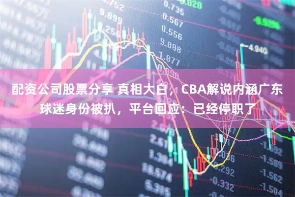 配资公司股票分享 真相大白，CBA解说内涵广东球迷身份被扒，平台回应：已经停职了