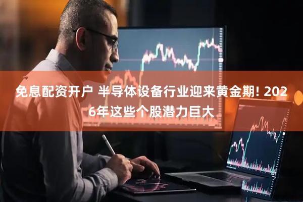 免息配资开户 半导体设备行业迎来黄金期! 2026年这些个股潜力巨大