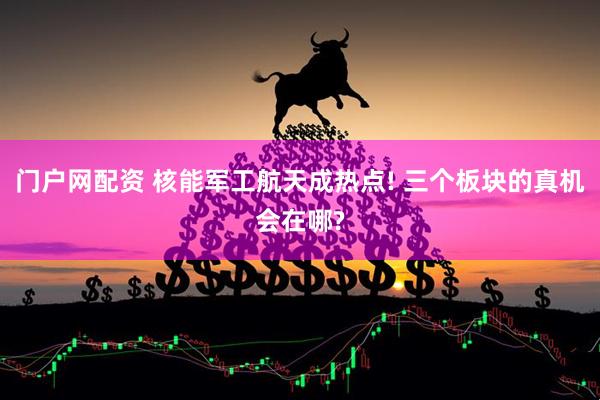 门户网配资 核能军工航天成热点! 三个板块的真机会在哪?