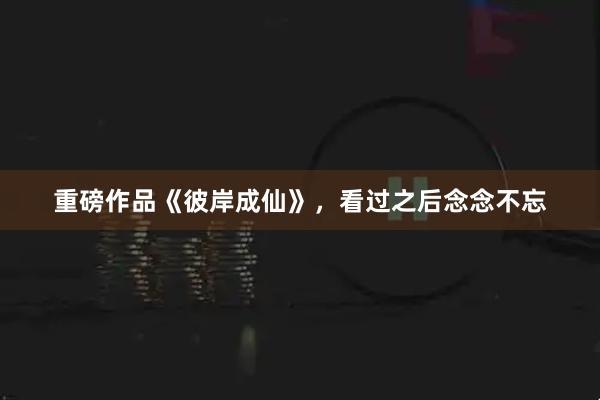重磅作品《彼岸成仙》，看过之后念念不忘