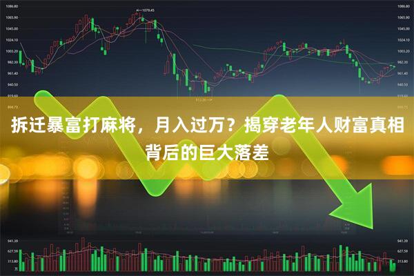 拆迁暴富打麻将，月入过万？揭穿老年人财富真相背后的巨大落差