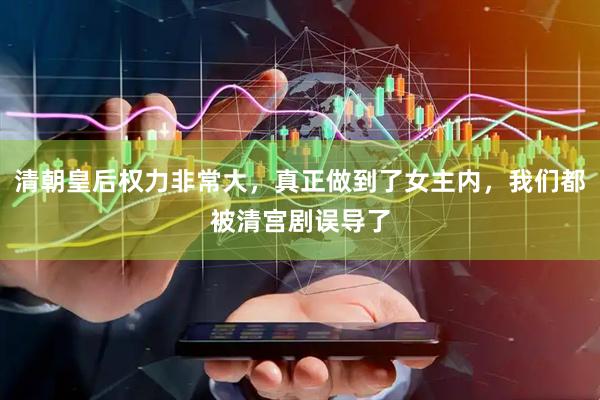清朝皇后权力非常大，真正做到了女主内，我们都被清宫剧误导了