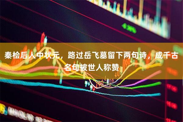 秦桧后人中状元，路过岳飞墓留下两句诗，成千古名句被世人称赞