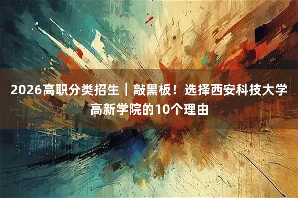 2026高职分类招生｜敲黑板！选择西安科技大学高新学院的10个理由