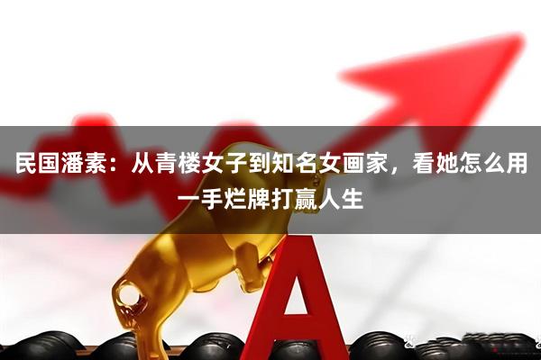 民国潘素：从青楼女子到知名女画家，看她怎么用一手烂牌打赢人生