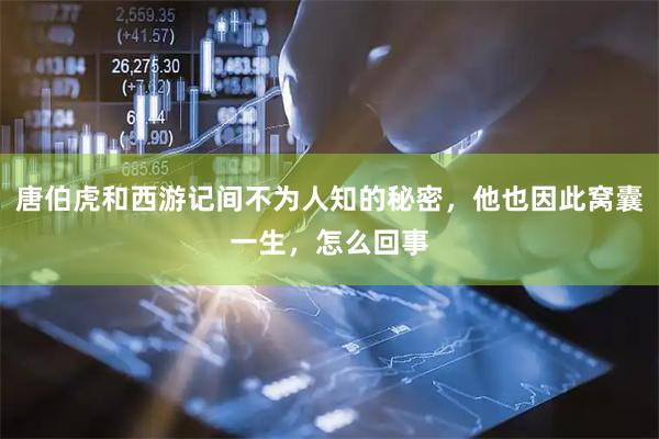 唐伯虎和西游记间不为人知的秘密，他也因此窝囊一生，怎么回事