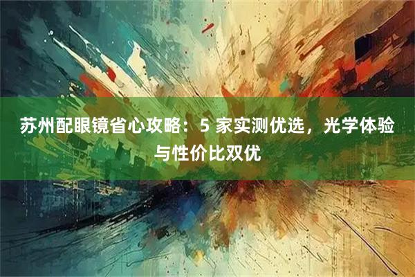 苏州配眼镜省心攻略：5 家实测优选，光学体验与性价比双优