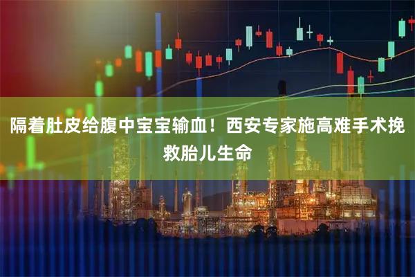 隔着肚皮给腹中宝宝输血！西安专家施高难手术挽救胎儿生命