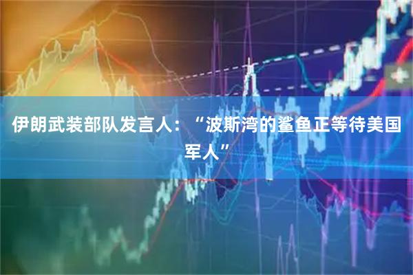 伊朗武装部队发言人：“波斯湾的鲨鱼正等待美国军人”