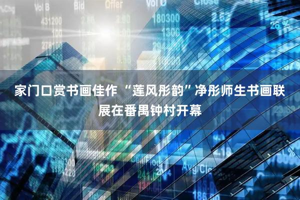 家门口赏书画佳作 “莲风彤韵”净彤师生书画联展在番禺钟村开幕