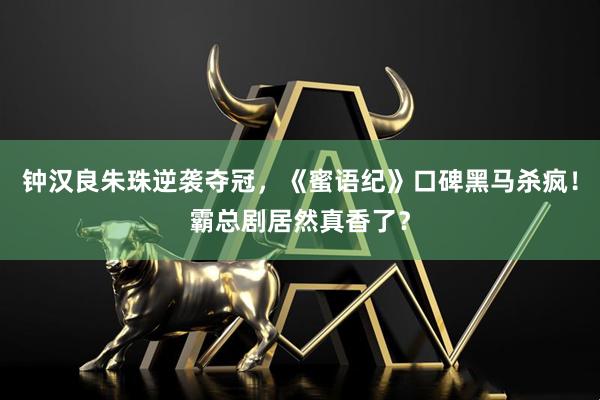 钟汉良朱珠逆袭夺冠，《蜜语纪》口碑黑马杀疯！霸总剧居然真香了？