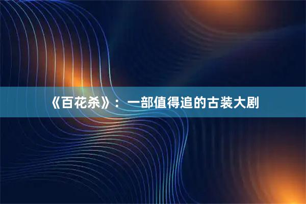 《百花杀》：一部值得追的古装大剧