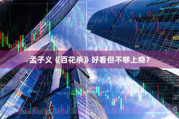 孟子义《百花杀》好看但不够上瘾？