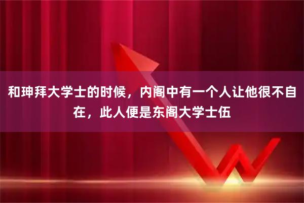 和珅拜大学士的时候，内阁中有一个人让他很不自在，此人便是东阁大学士伍
