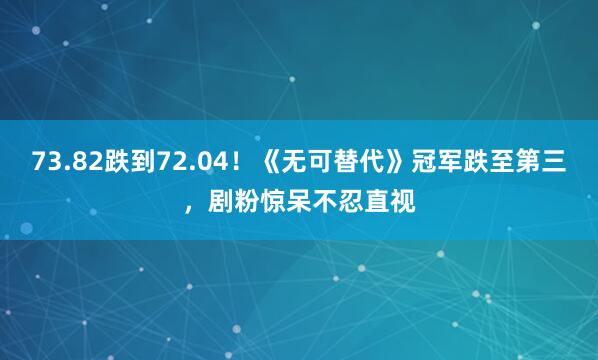 73.82跌到72.04！《无可替代》冠军跌至第三，剧粉惊呆不忍直视
